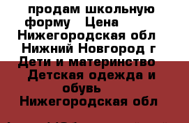 продам школьную форму › Цена ­ 300 - Нижегородская обл., Нижний Новгород г. Дети и материнство » Детская одежда и обувь   . Нижегородская обл.